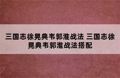 三国志徐晃典韦郭淮战法 三国志徐晃典韦郭淮战法搭配